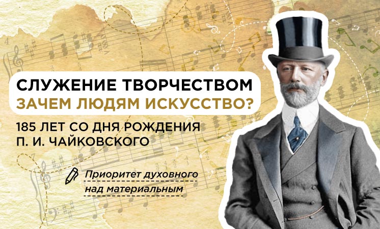 Служение творчеством. Зачем людям искусство? 185 лет со дня рождения П. И. Чайковского